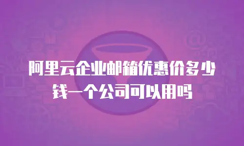 阿里云企业邮箱优惠价多少钱一个公司可以用吗