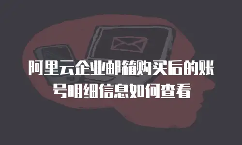 阿里云企业邮箱购买后的账号明细信息如何查看