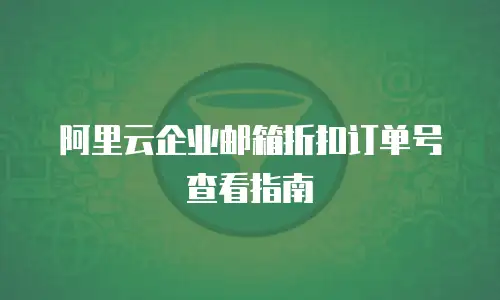 阿里云企业邮箱折扣订单号查看指南