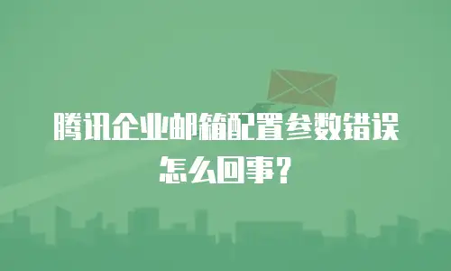 腾讯企业邮箱配置参数错误怎么回事？