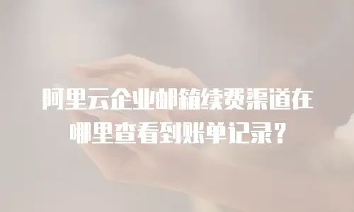 阿里云企业邮箱续费渠道在哪里查看到账单记录？