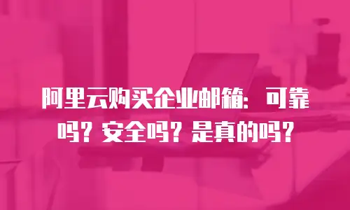 阿里云购买企业邮箱：可靠吗？安全吗？是真的吗？