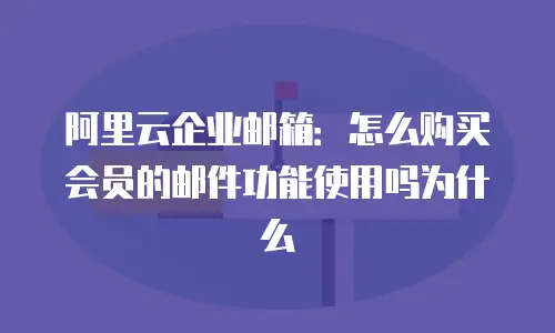 阿里云企业邮箱：怎么购买会员的邮件功能使用吗为什么