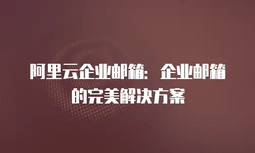 阿里云企业邮箱：企业邮箱的完美解决方案
