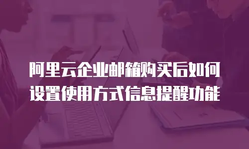 阿里云企业邮箱购买后如何设置使用方式信息提醒功能