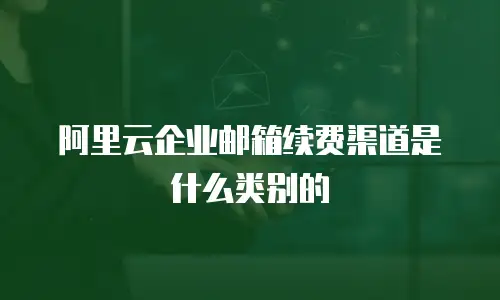 阿里云企业邮箱续费渠道是什么类别的