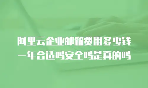 阿里云企业邮箱费用多少钱一年合适吗安全吗是真的吗