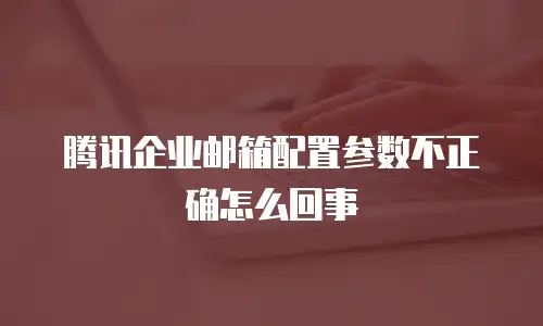 腾讯企业邮箱配置参数不正确怎么回事