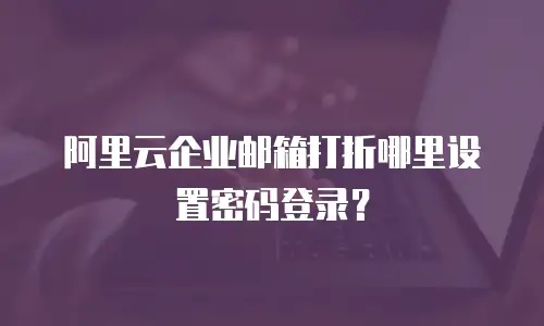 阿里云企业邮箱打折哪里设置密码登录？