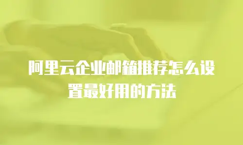 阿里云企业邮箱推荐怎么设置最好用的方法
