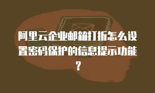 阿里云企业邮箱打折怎么设置密码保护的信息提示功能？