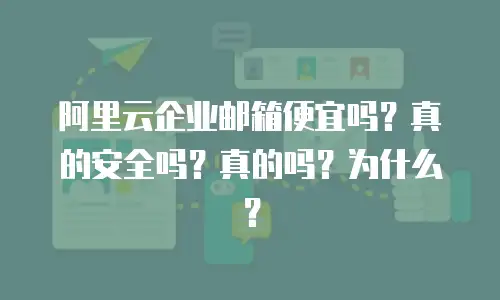 阿里云企业邮箱便宜吗？真的安全吗？真的吗？为什么？