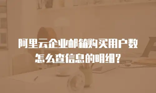 阿里云企业邮箱购买用户数怎么查信息的明细？
