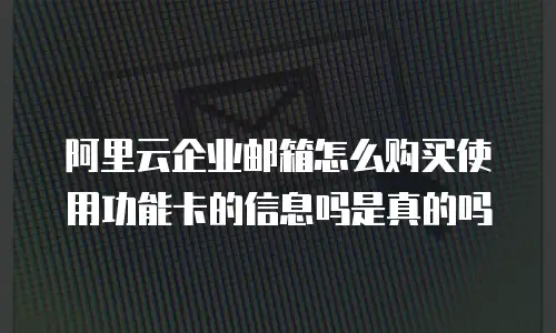 阿里云企业邮箱怎么购买使用功能卡的信息吗是真的吗