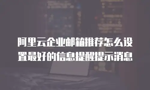 阿里云企业邮箱推荐怎么设置最好的信息提醒提示消息