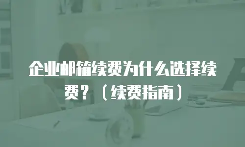 企业邮箱续费为什么选择续费？（续费指南）