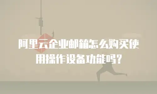 阿里云企业邮箱怎么购买使用操作设备功能吗?