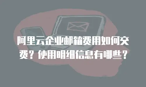 阿里云企业邮箱费用如何交费？使用明细信息有哪些？
