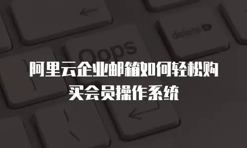 阿里云企业邮箱如何轻松购买会员操作系统
