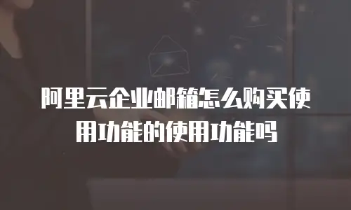 阿里云企业邮箱怎么购买使用功能的使用功能吗