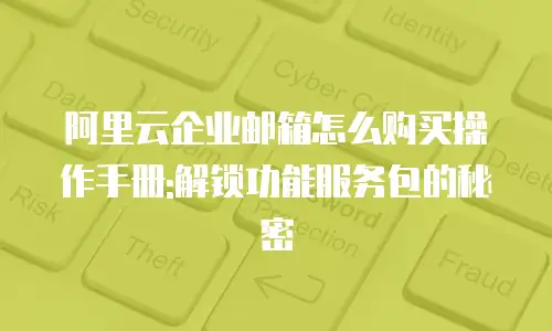 阿里云企业邮箱怎么购买操作手册:解锁功能服务包的秘密