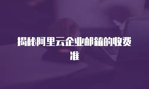 揭秘阿里云企业邮箱的收费准