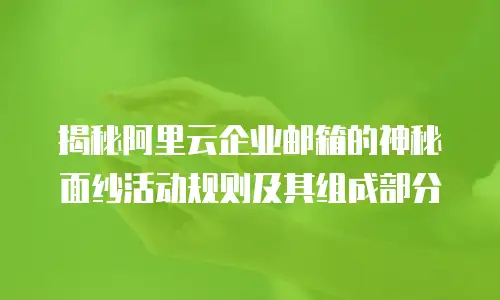 揭秘阿里云企业邮箱的神秘面纱活动规则及其组成部分