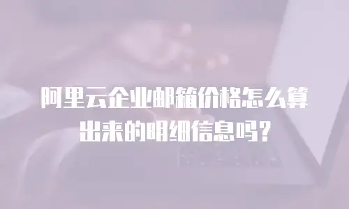 阿里云企业邮箱价格怎么算出来的明细信息吗？