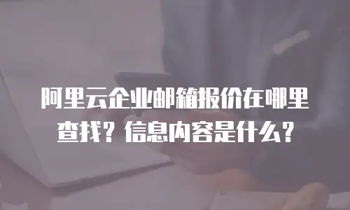 阿里云企业邮箱报价在哪里查找？信息内容是什么？