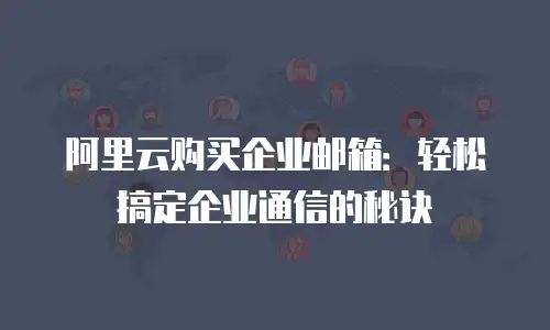 阿里云购买企业邮箱：轻松搞定企业通信的秘诀