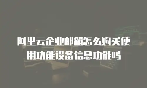 阿里云企业邮箱怎么购买使用功能设备信息功能吗