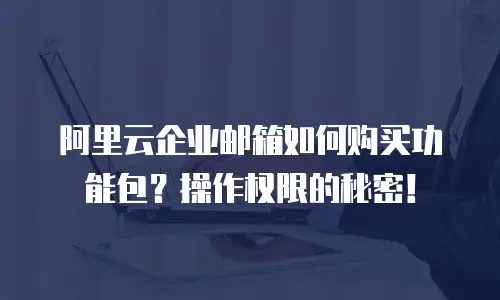 阿里云企业邮箱如何购买功能包？操作权限的秘密！