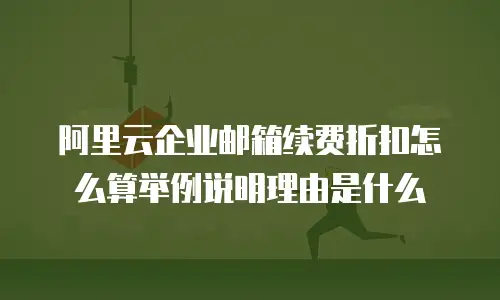 阿里云企业邮箱续费折扣怎么算举例说明理由是什么