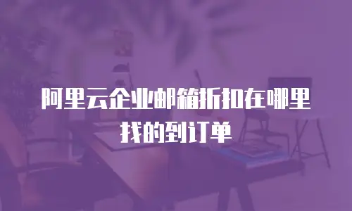 阿里云企业邮箱折扣在哪里找的到订单