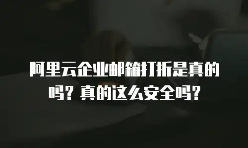 阿里云企业邮箱打折是真的吗？真的这么安全吗？