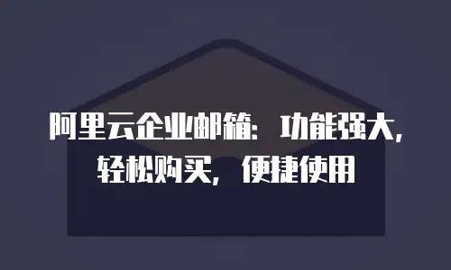 阿里云企业邮箱:功能强大,轻松购买,便捷使用