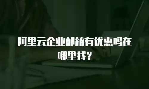 阿里云企业邮箱有优惠吗在哪里找？