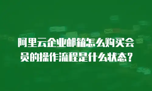 阿里云企业邮箱怎么购买会员的操作流程是什么状态？