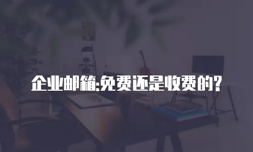 企业邮箱:免费还是收费的?