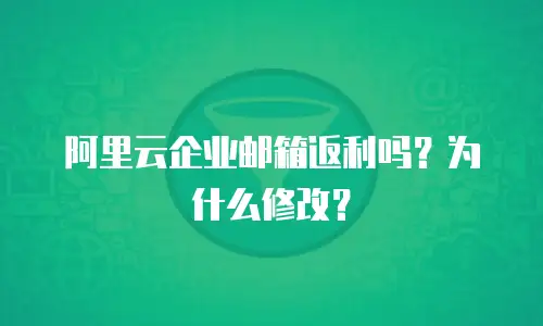 阿里云企业邮箱返利吗？为什么修改？