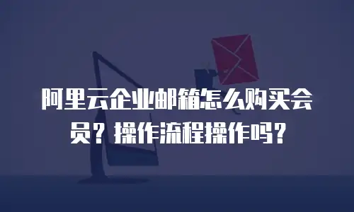 阿里云企业邮箱怎么购买会员？操作流程操作吗？