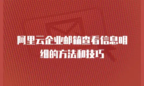 阿里云企业邮箱查看信息明细的方法和技巧