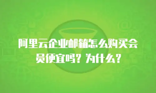 阿里云企业邮箱怎么购买会员便宜吗？为什么？