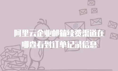 阿里云企业邮箱续费渠道在哪查看到订单记录信息
