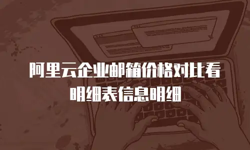 阿里云企业邮箱价格对比看明细表信息明细