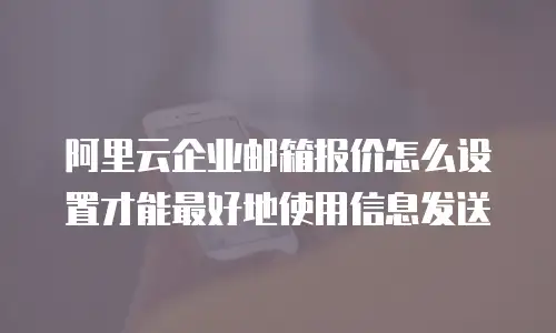 阿里云企业邮箱报价怎么设置才能最好地使用信息发送