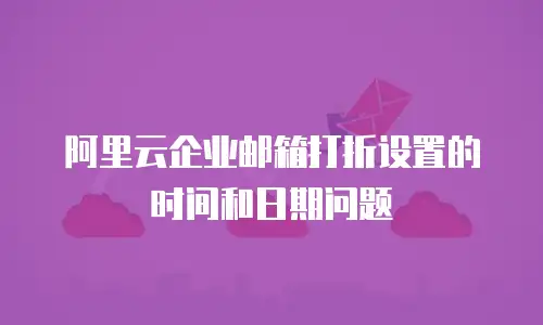 阿里云企业邮箱打折设置的时间和日期问题