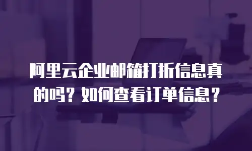 阿里云企业邮箱打折信息真的吗？如何查看订单信息？
