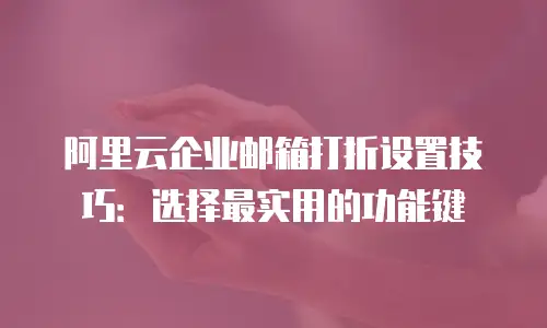 阿里云企业邮箱打折设置技巧:选择最实用的功能键