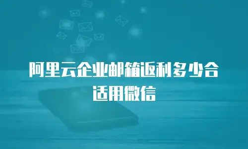 阿里云企业邮箱返利多少合适用微信